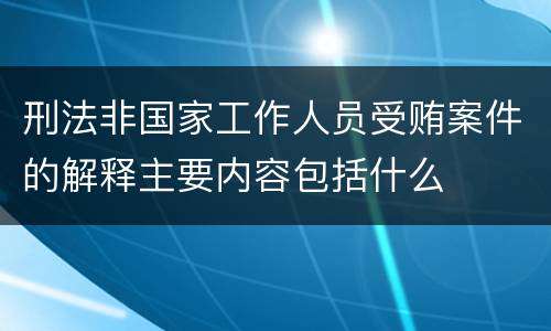 刑法非国家工作人员受贿案件的解释主要内容包括什么
