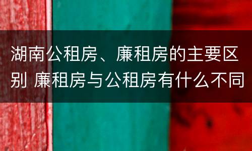 湖南公租房、廉租房的主要区别 廉租房与公租房有什么不同