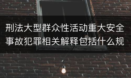 刑法大型群众性活动重大安全事故犯罪相关解释包括什么规定