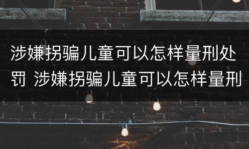 涉嫌拐骗儿童可以怎样量刑处罚 涉嫌拐骗儿童可以怎样量刑处罚呢
