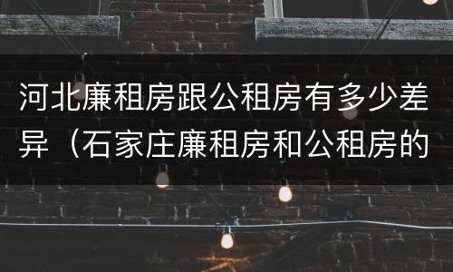 河北廉租房跟公租房有多少差异（石家庄廉租房和公租房的区别）