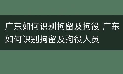 广东如何识别拘留及拘役 广东如何识别拘留及拘役人员