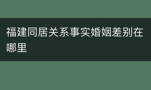 福建同居关系事实婚姻差别在哪里