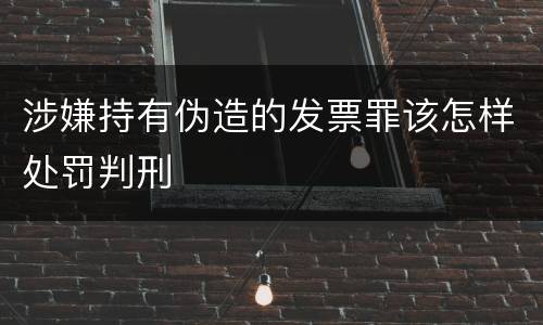 涉嫌持有伪造的发票罪该怎样处罚判刑