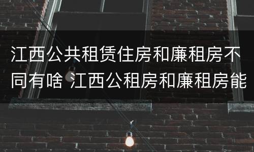江西公共租赁住房和廉租房不同有啥 江西公租房和廉租房能买吗