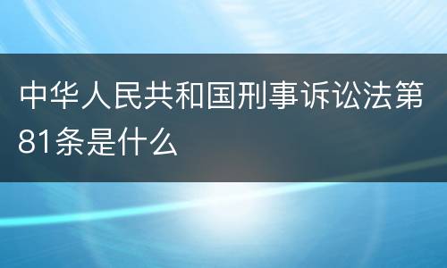 中华人民共和国刑事诉讼法第81条是什么