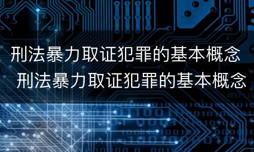 刑法暴力取证犯罪的基本概念 刑法暴力取证犯罪的基本概念是