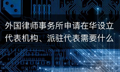 外国律师事务所申请在华设立代表机构、派驻代表需要什么条件
