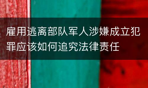 雇用逃离部队军人涉嫌成立犯罪应该如何追究法律责任