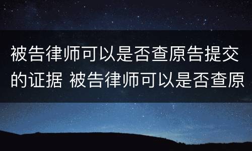 被告律师可以是否查原告提交的证据 被告律师可以是否查原告提交的证据材料
