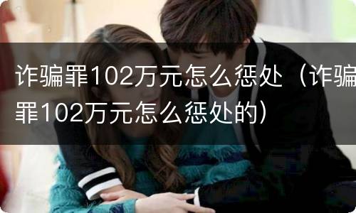 诈骗罪102万元怎么惩处（诈骗罪102万元怎么惩处的）