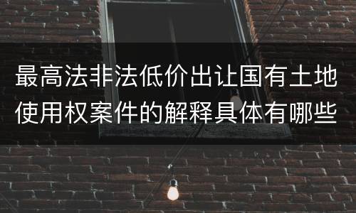 最高法非法低价出让国有土地使用权案件的解释具体有哪些规定