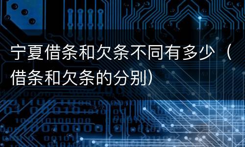 宁夏借条和欠条不同有多少（借条和欠条的分别）