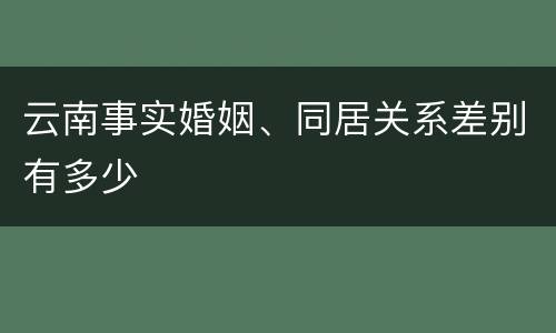 云南事实婚姻、同居关系差别有多少