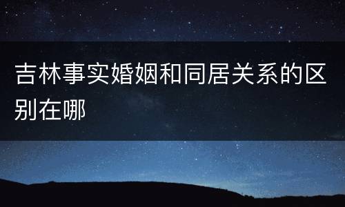 吉林事实婚姻和同居关系的区别在哪