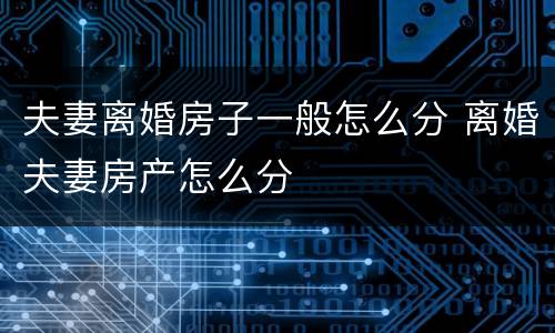 夫妻离婚房子一般怎么分 离婚夫妻房产怎么分