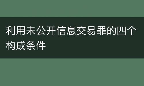 利用未公开信息交易罪的四个构成条件