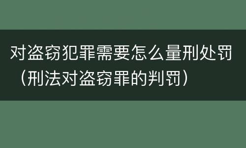 对盗窃犯罪需要怎么量刑处罚（刑法对盗窃罪的判罚）