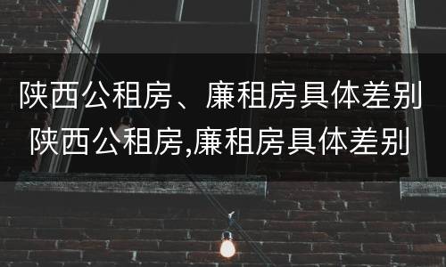 陕西公租房、廉租房具体差别 陕西公租房,廉租房具体差别在哪
