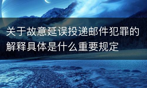关于故意延误投递邮件犯罪的解释具体是什么重要规定