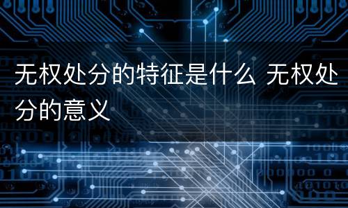 无权处分的特征是什么 无权处分的意义