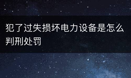 犯了过失损坏电力设备是怎么判刑处罚