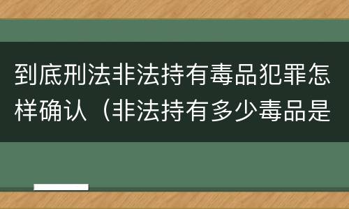 到底刑法非法持有毒品犯罪怎样确认（非法持有多少毒品是刑事犯罪）