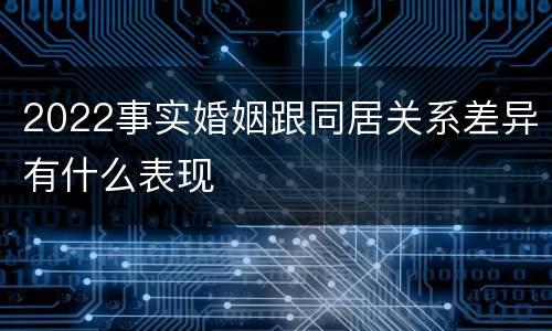 2022事实婚姻跟同居关系差异有什么表现