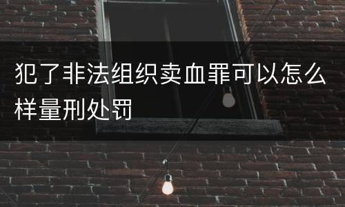犯了非法组织卖血罪可以怎么样量刑处罚