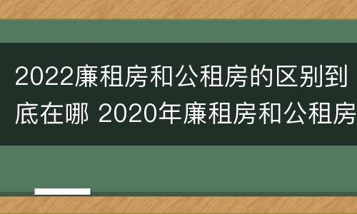2022廉租房和公租房的区别到底在哪 2020年廉租房和公租房的区别