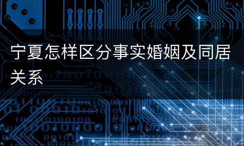 宁夏怎样区分事实婚姻及同居关系