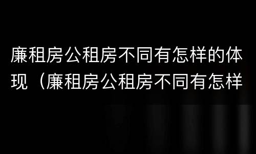 廉租房公租房不同有怎样的体现（廉租房公租房不同有怎样的体现方法）