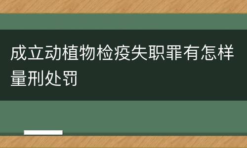 成立动植物检疫失职罪有怎样量刑处罚