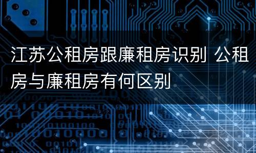 江苏公租房跟廉租房识别 公租房与廉租房有何区别