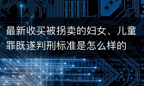 最新收买被拐卖的妇女、儿童罪既遂判刑标准是怎么样的