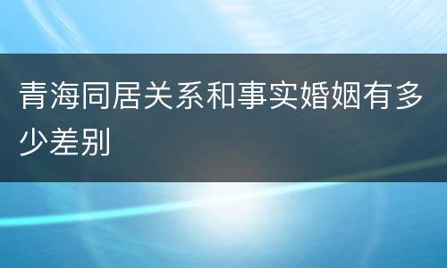 青海同居关系和事实婚姻有多少差别