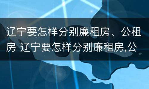 辽宁要怎样分别廉租房、公租房 辽宁要怎样分别廉租房,公租房和商品房