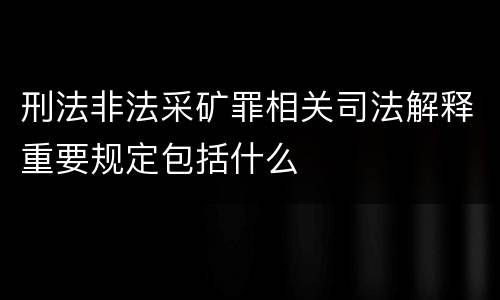 刑法非法采矿罪相关司法解释重要规定包括什么