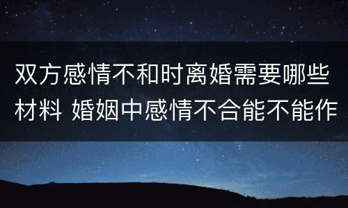 双方感情不和时离婚需要哪些材料 婚姻中感情不合能不能作为离婚的依据