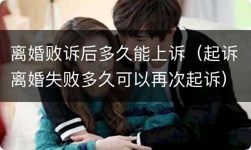 离婚败诉后多久能上诉（起诉离婚失败多久可以再次起诉）