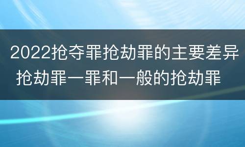 2022抢夺罪抢劫罪的主要差异 抢劫罪一罪和一般的抢劫罪
