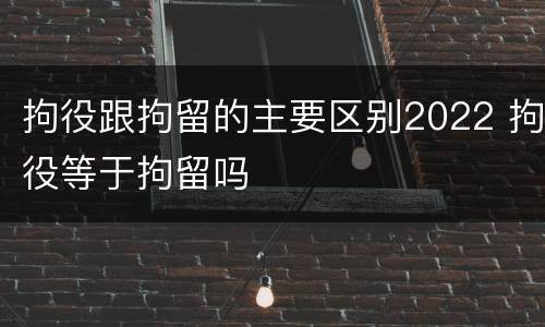 拘役跟拘留的主要区别2022 拘役等于拘留吗