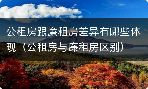 公租房跟廉租房差异有哪些体现（公租房与廉租房区别）