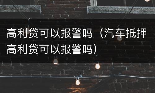 高利贷可以报警吗（汽车抵押高利贷可以报警吗）