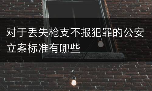 对于丢失枪支不报犯罪的公安立案标准有哪些