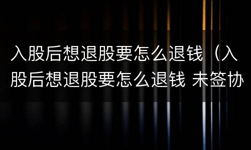入股后想退股要怎么退钱（入股后想退股要怎么退钱 未签协议）