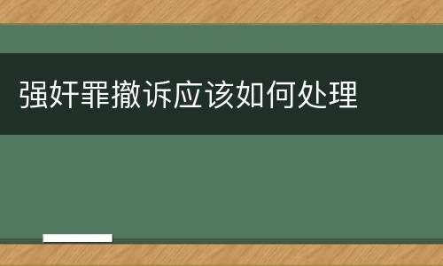 强奸罪撤诉应该如何处理