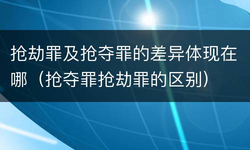 抢劫罪及抢夺罪的差异体现在哪（抢夺罪抢劫罪的区别）