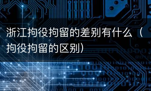 浙江拘役拘留的差别有什么（拘役拘留的区别）