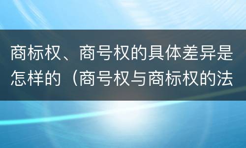 商标权、商号权的具体差异是怎样的（商号权与商标权的法律冲突与解决）